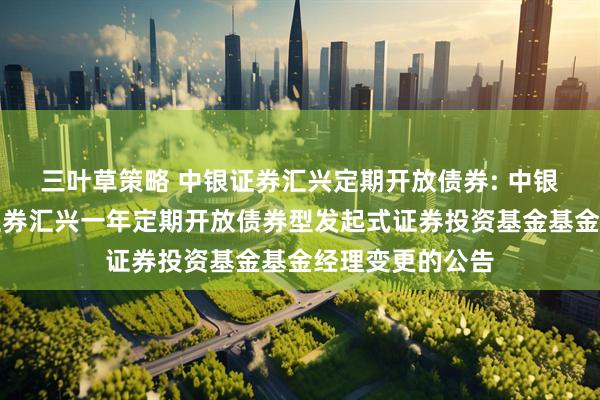 三叶草策略 中银证券汇兴定期开放债券: 中银证券关于中银证券汇兴一年定期开放债券型发起式证券投资基金基金经理变更的公告
