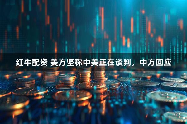 红牛配资 美方坚称中美正在谈判，中方回应