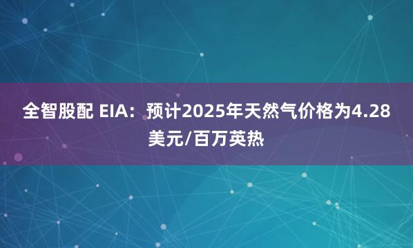 全智股配 EIA：预计2025年天然气价格为4.28美元/百万英热