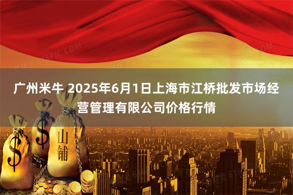 广州米牛 2025年6月1日上海市江桥批发市场经营管理有限公司价格行情