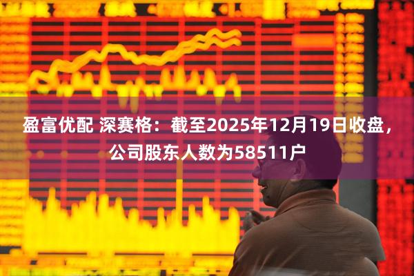 盈富优配 深赛格：截至2025年12月19日收盘，公司股东人数为58511户