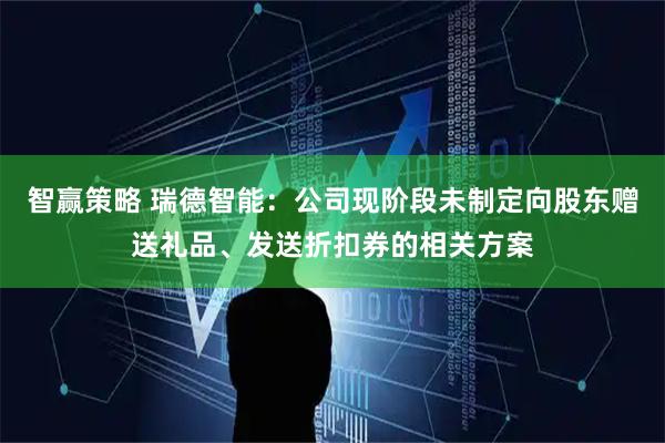 智赢策略 瑞德智能：公司现阶段未制定向股东赠送礼品、发送折扣券的相关方案
