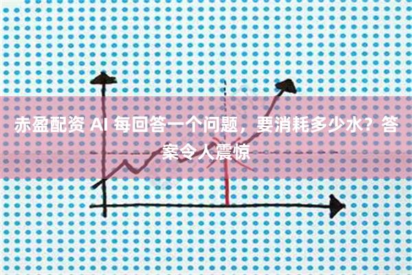 赤盈配资 AI 每回答一个问题，要消耗多少水？答案令人震惊