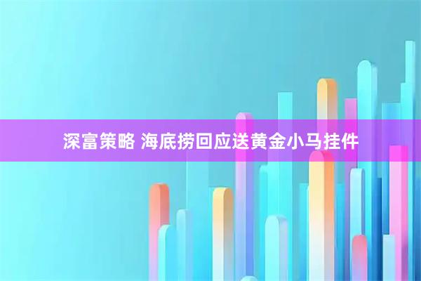 深富策略 海底捞回应送黄金小马挂件