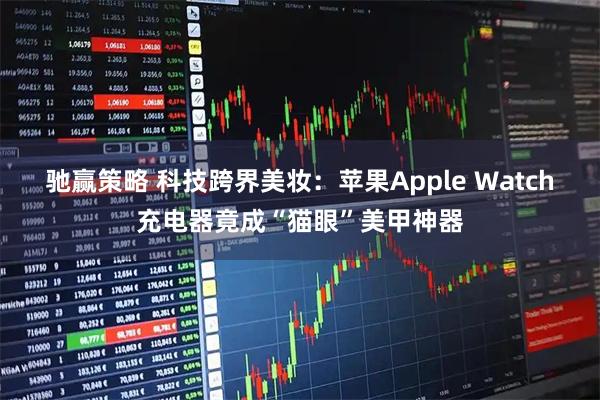 驰赢策略 科技跨界美妆：苹果Apple Watch充电器竟成“猫眼”美甲神器