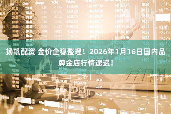 扬帆配资 金价企稳整理！2026年1月16日国内品牌金店行情速递！