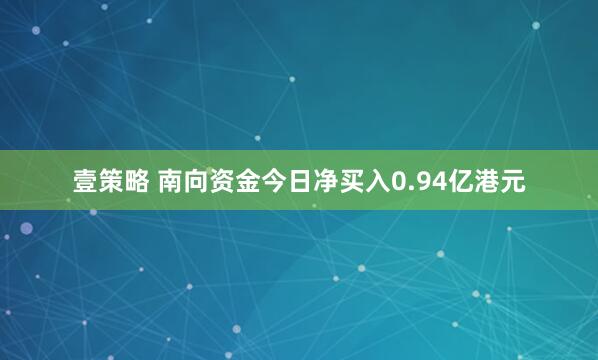 壹策略 南向资金今日净买入0.94亿港元