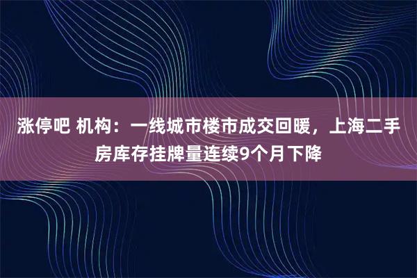 涨停吧 机构：一线城市楼市成交回暖，上海二手房库存挂牌量连续9个月下降