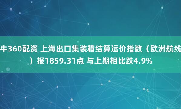 牛360配资 上海出口集装箱结算运价指数（欧洲航线）报1859.31点 与上期相比跌4.9%