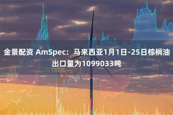 金景配资 AmSpec：马来西亚1月1日-25日棕榈油出口量为1099033吨