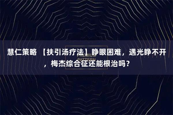 慧仁策略 【扶引汤疗法】睁眼困难，遇光睁不开，梅杰综合征还能根治吗？