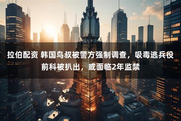 拉伯配资 韩国鸟叔被警方强制调查，吸毒逃兵役前科被扒出，或面临2年监禁