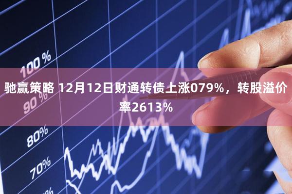 驰赢策略 12月12日财通转债上涨079%，转股溢价率2613%