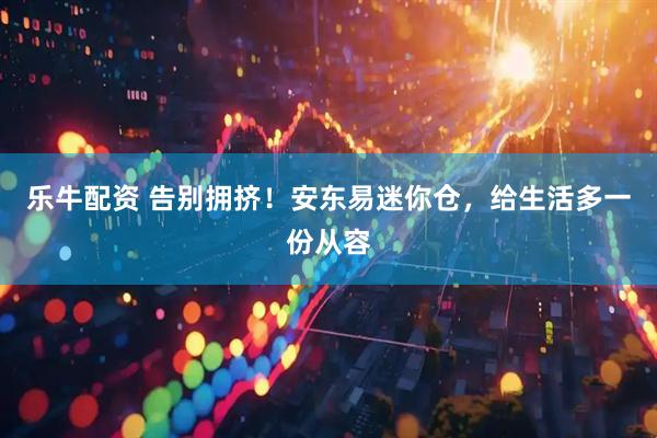 乐牛配资 告别拥挤！安东易迷你仓，给生活多一份从容