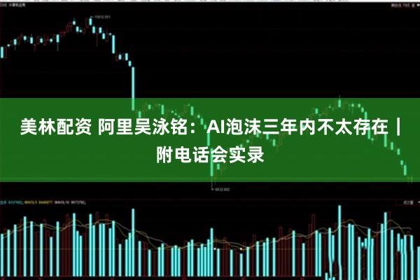 美林配资 阿里吴泳铭：AI泡沫三年内不太存在｜附电话会实录