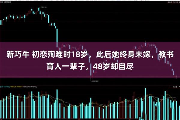 新巧牛 初恋殉难时18岁，此后她终身未嫁，教书育人一辈子，48岁却自尽