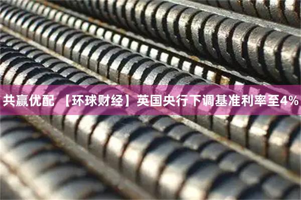 共赢优配 【环球财经】英国央行下调基准利率至4%
