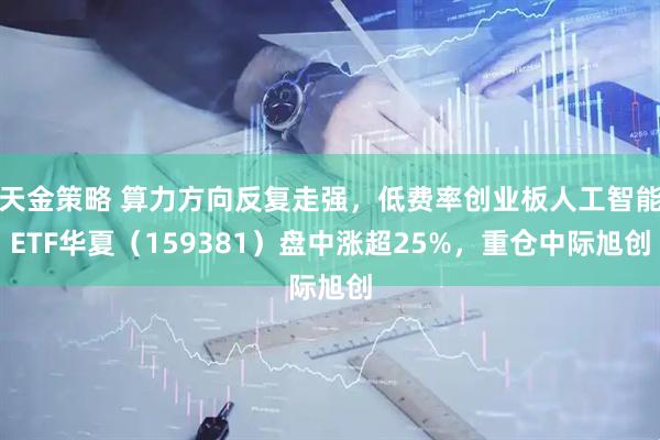 天金策略 算力方向反复走强，低费率创业板人工智能ETF华夏（159381）盘中涨超25%，重仓中际旭创