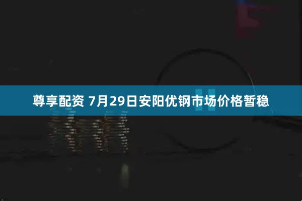 尊享配资 7月29日安阳优钢市场价格暂稳