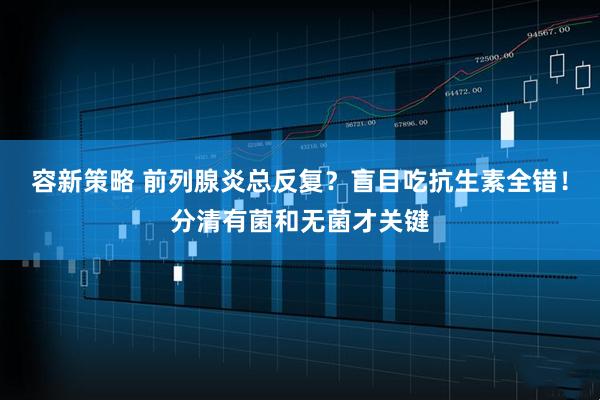 容新策略 前列腺炎总反复？盲目吃抗生素全错！分清有菌和无菌才关键