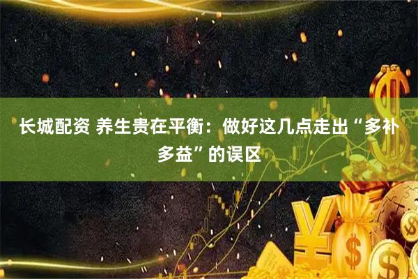 长城配资 养生贵在平衡：做好这几点走出“多补多益”的误区