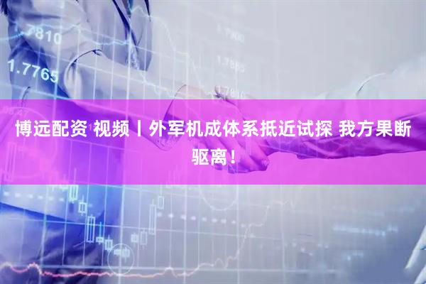 博远配资 视频丨外军机成体系抵近试探 我方果断驱离！