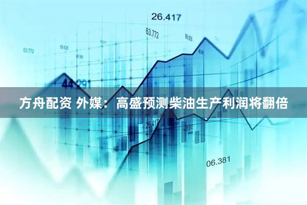 方舟配资 外媒：高盛预测柴油生产利润将翻倍